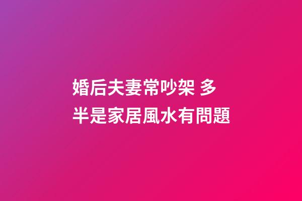 婚后夫妻常吵架 多半是家居風水有問題